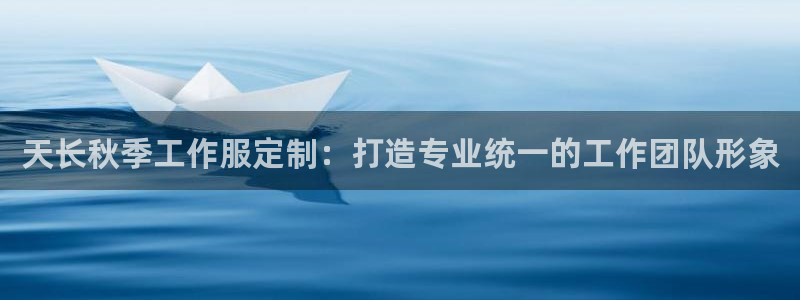 龙8头号玩家(国际)官方网站|天长秋季工作服定制：打造专业统一的工作团队形象